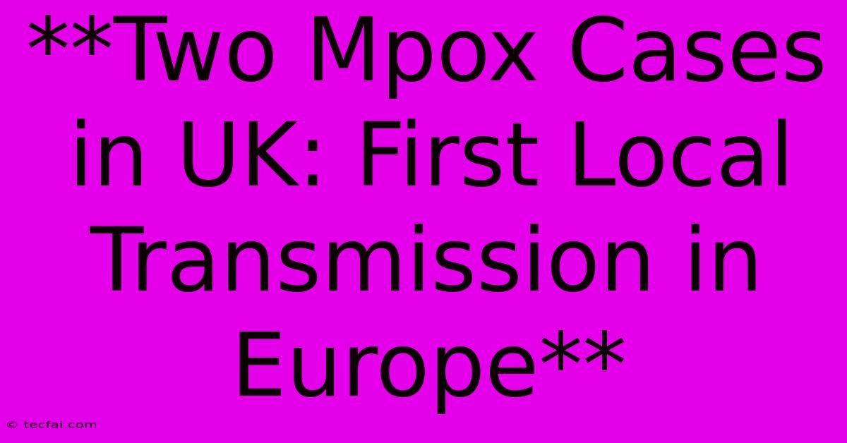 **Two Mpox Cases In UK: First Local Transmission In Europe**