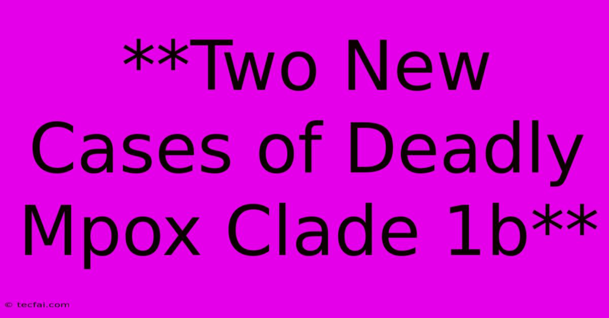 **Two New Cases Of Deadly Mpox Clade 1b**