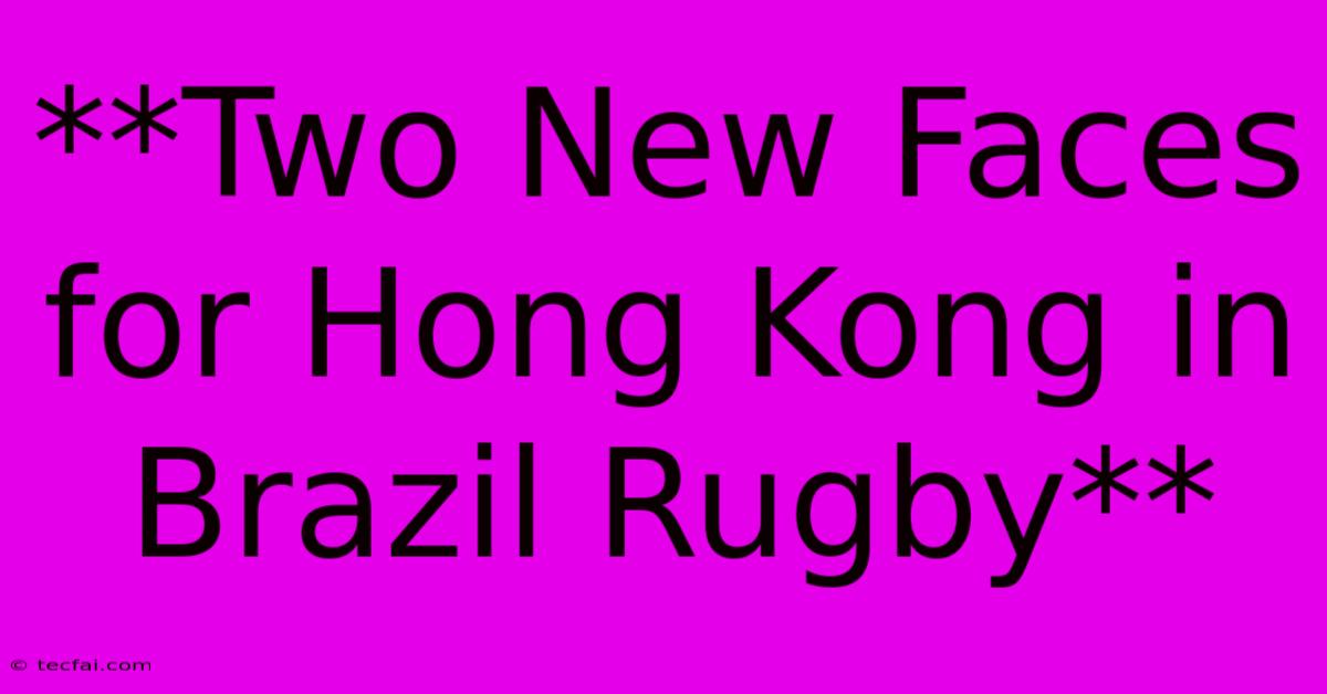 **Two New Faces For Hong Kong In Brazil Rugby**