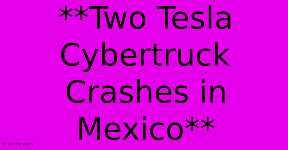 **Two Tesla Cybertruck Crashes In Mexico**