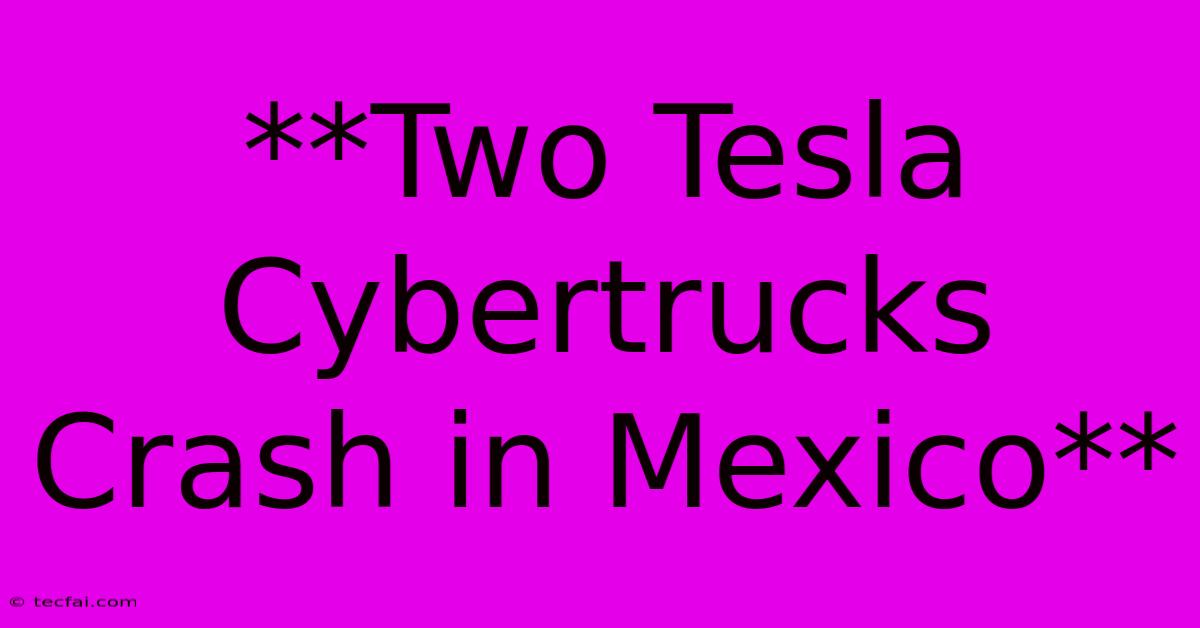 **Two Tesla Cybertrucks Crash In Mexico**