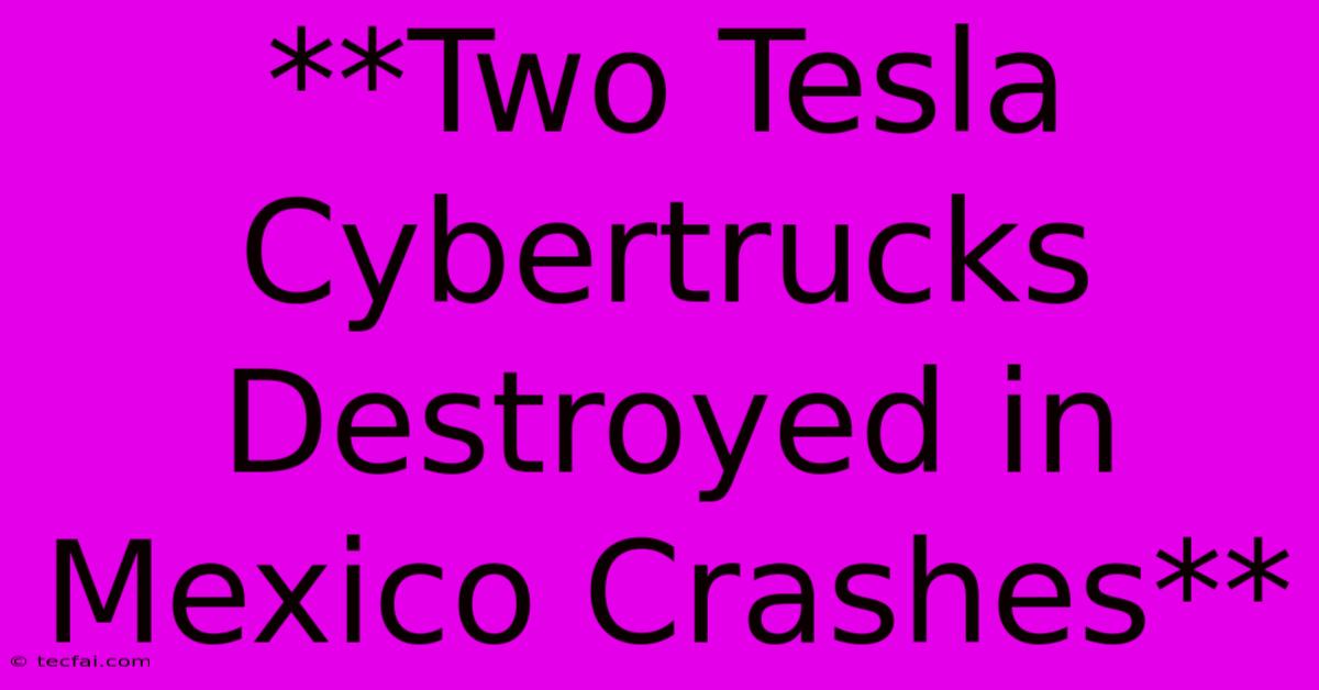 **Two Tesla Cybertrucks Destroyed In Mexico Crashes** 