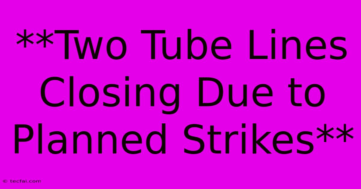 **Two Tube Lines Closing Due To Planned Strikes**