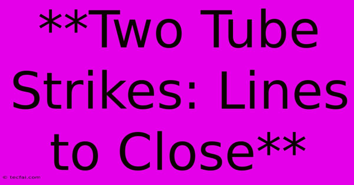 **Two Tube Strikes: Lines To Close**