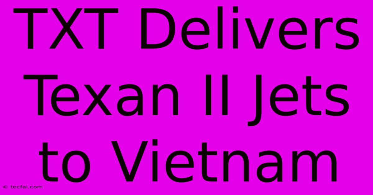 TXT Delivers Texan II Jets To Vietnam