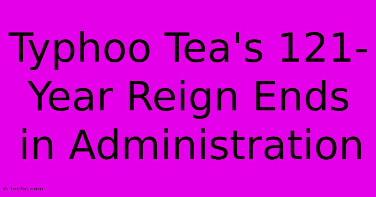 Typhoo Tea's 121-Year Reign Ends In Administration