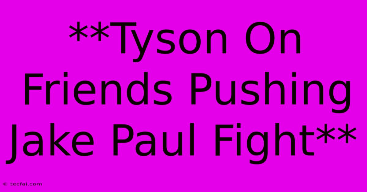 **Tyson On Friends Pushing Jake Paul Fight**