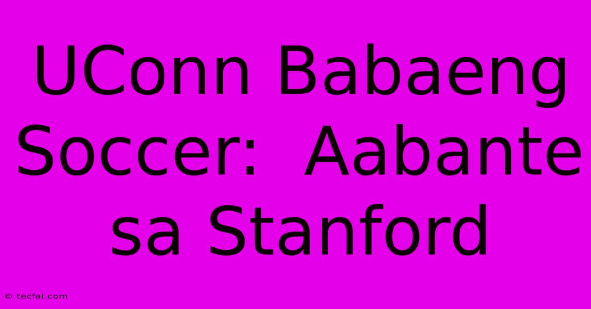 UConn Babaeng Soccer:  Aabante Sa Stanford