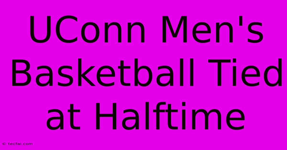 UConn Men's Basketball Tied At Halftime