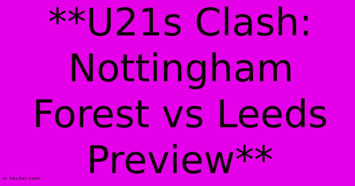 **U21s Clash: Nottingham Forest Vs Leeds Preview**