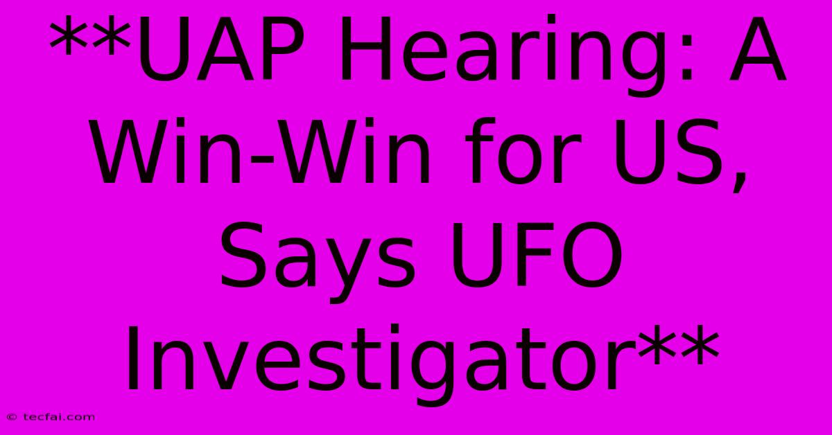 **UAP Hearing: A Win-Win For US, Says UFO Investigator**