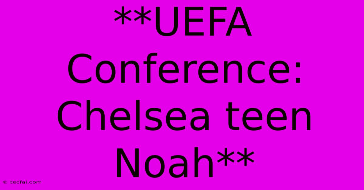 **UEFA Conference: Chelsea Teen Noah** 