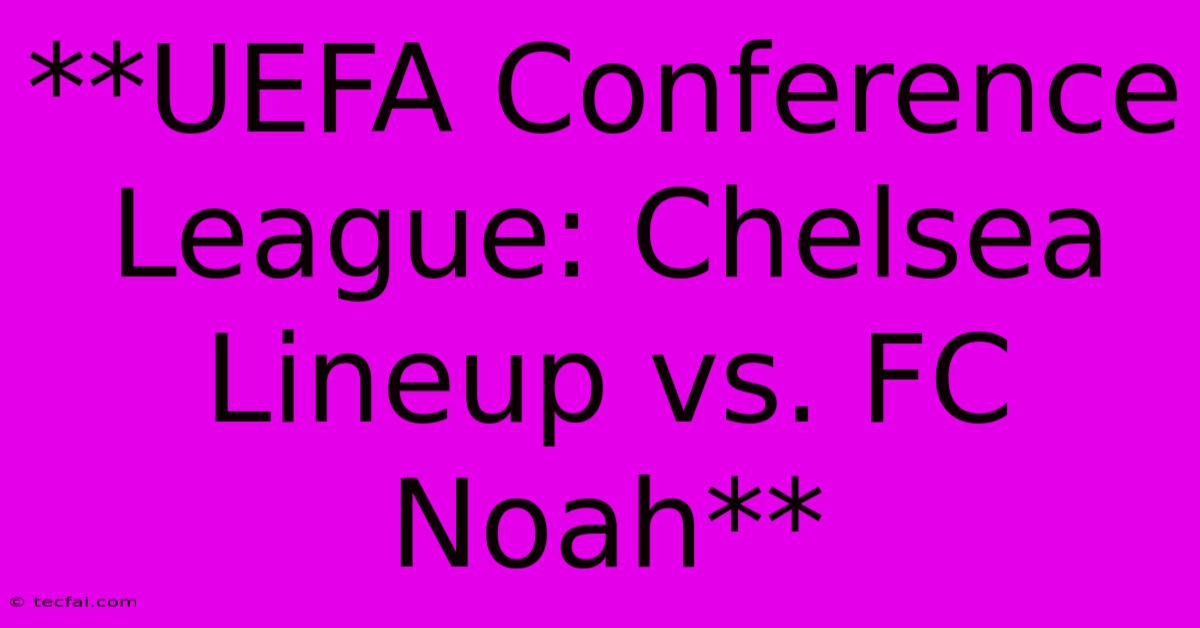 **UEFA Conference League: Chelsea Lineup Vs. FC Noah** 