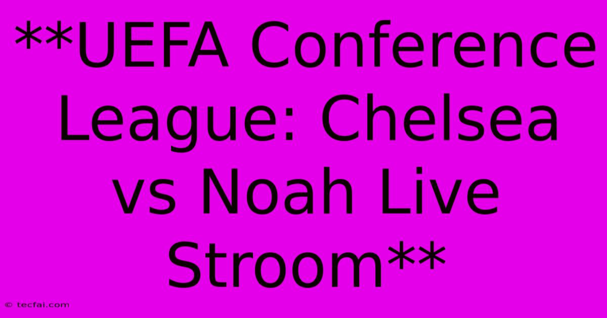 **UEFA Conference League: Chelsea Vs Noah Live Stroom** 