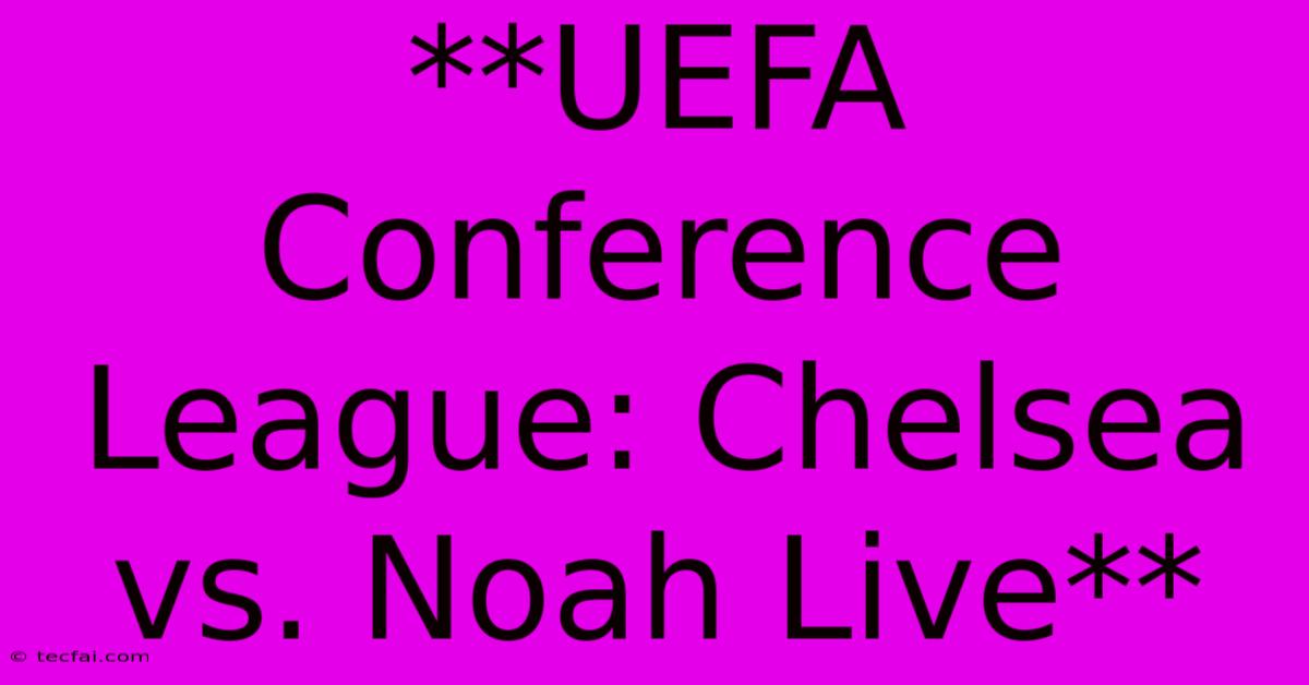 **UEFA Conference League: Chelsea Vs. Noah Live**