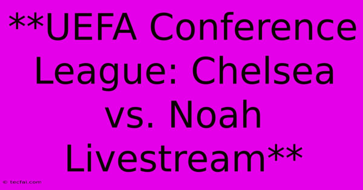 **UEFA Conference League: Chelsea Vs. Noah Livestream**