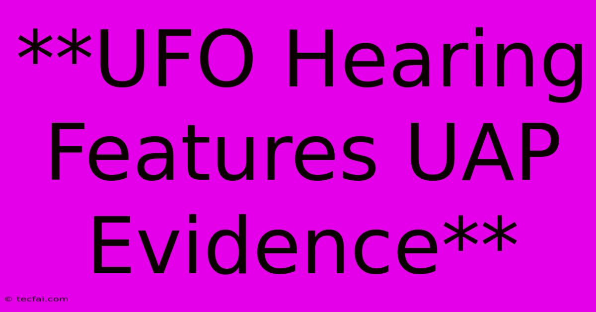 **UFO Hearing Features UAP Evidence** 