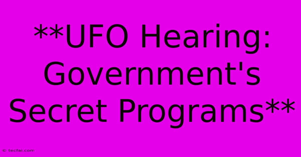 **UFO Hearing: Government's Secret Programs**