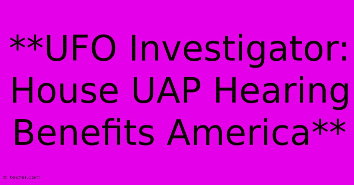 **UFO Investigator: House UAP Hearing Benefits America**