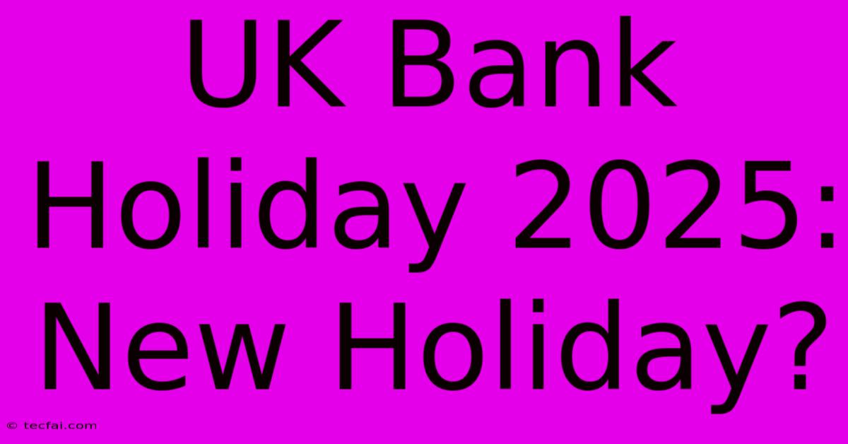 UK Bank Holiday 2025: New Holiday?