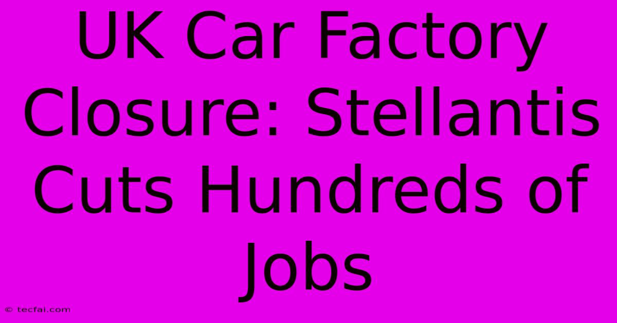 UK Car Factory Closure: Stellantis Cuts Hundreds Of Jobs