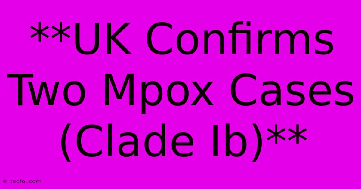 **UK Confirms Two Mpox Cases (Clade Ib)**