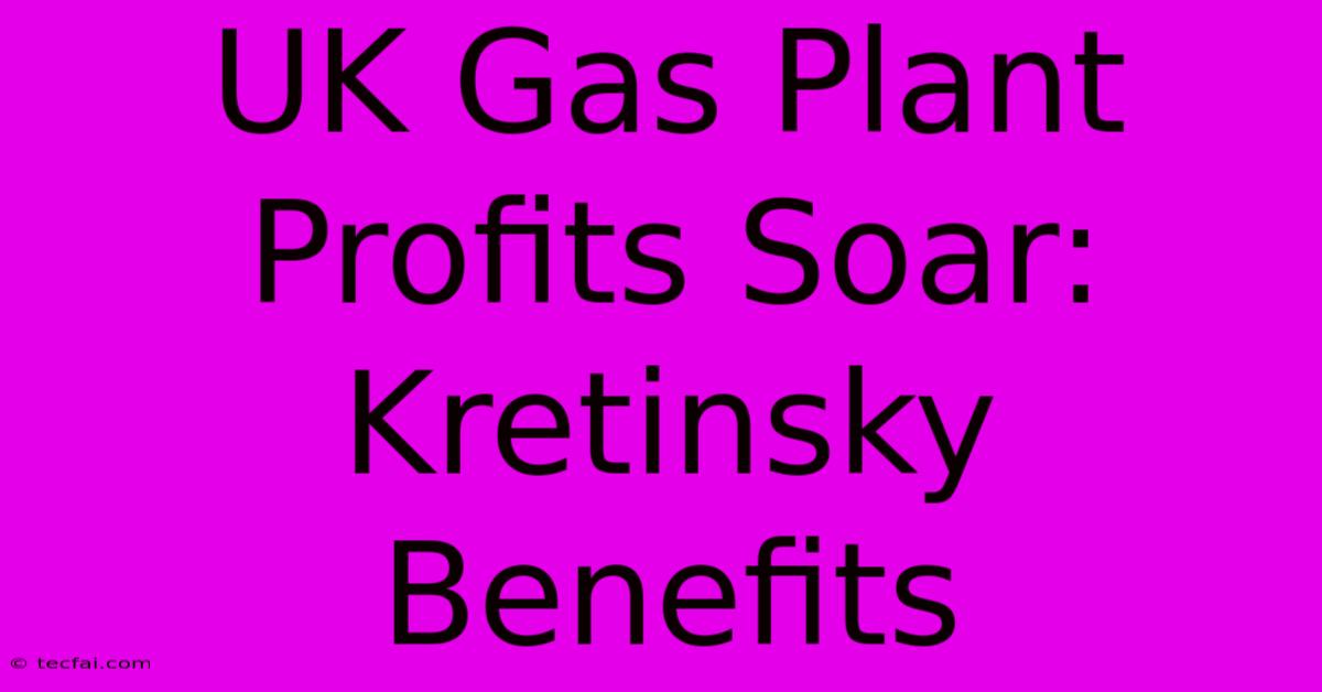 UK Gas Plant Profits Soar: Kretinsky Benefits