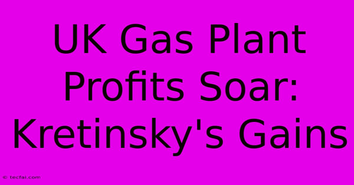 UK Gas Plant Profits Soar: Kretinsky's Gains