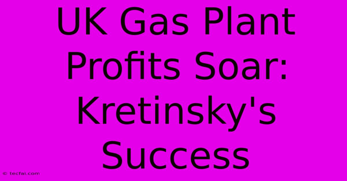 UK Gas Plant Profits Soar: Kretinsky's Success