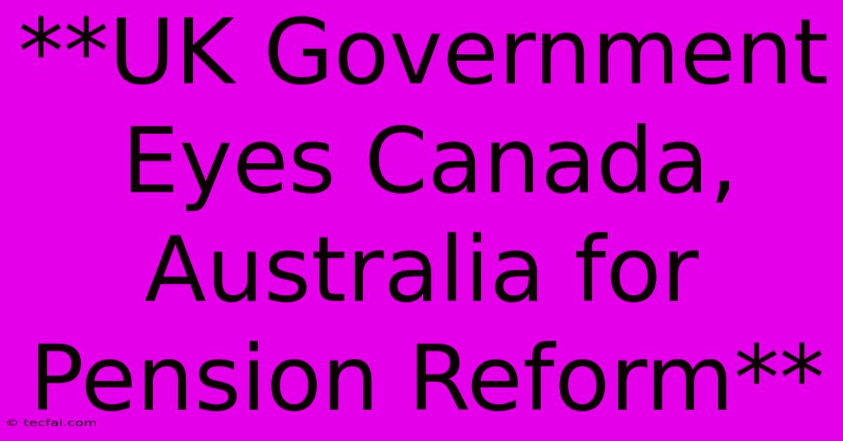 **UK Government Eyes Canada, Australia For Pension Reform**