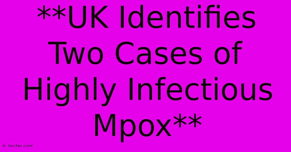 **UK Identifies Two Cases Of Highly Infectious Mpox**