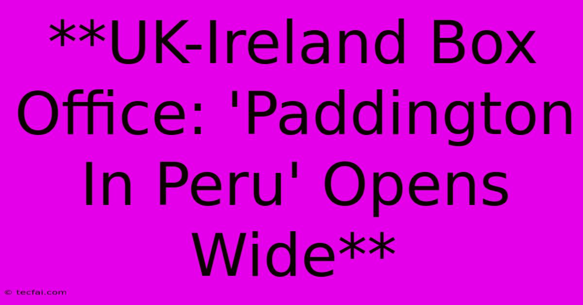 **UK-Ireland Box Office: 'Paddington In Peru' Opens Wide**