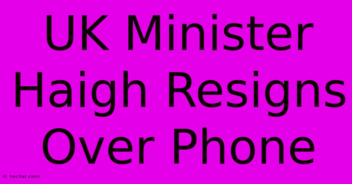 UK Minister Haigh Resigns Over Phone