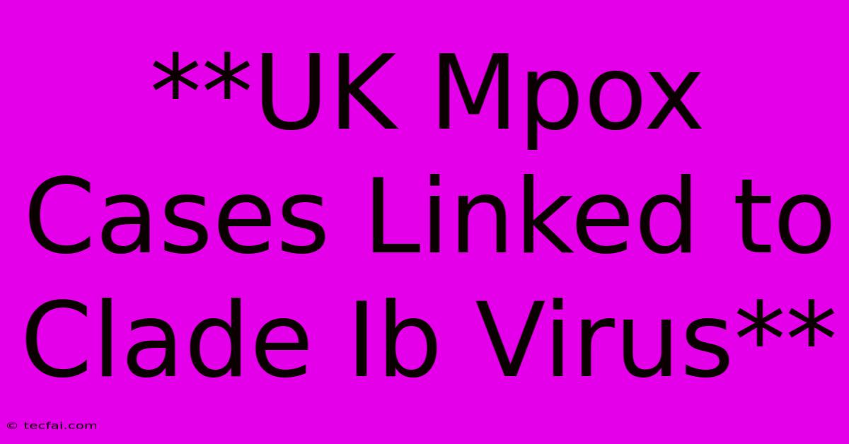 **UK Mpox Cases Linked To Clade Ib Virus**