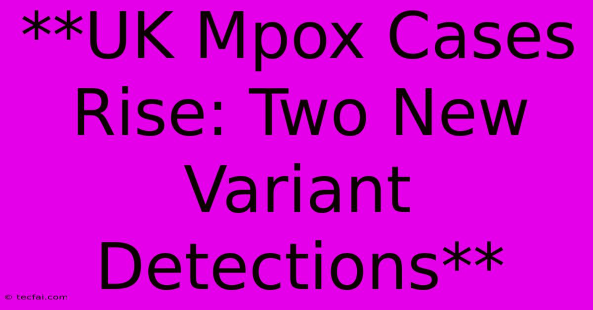 **UK Mpox Cases Rise: Two New Variant Detections**