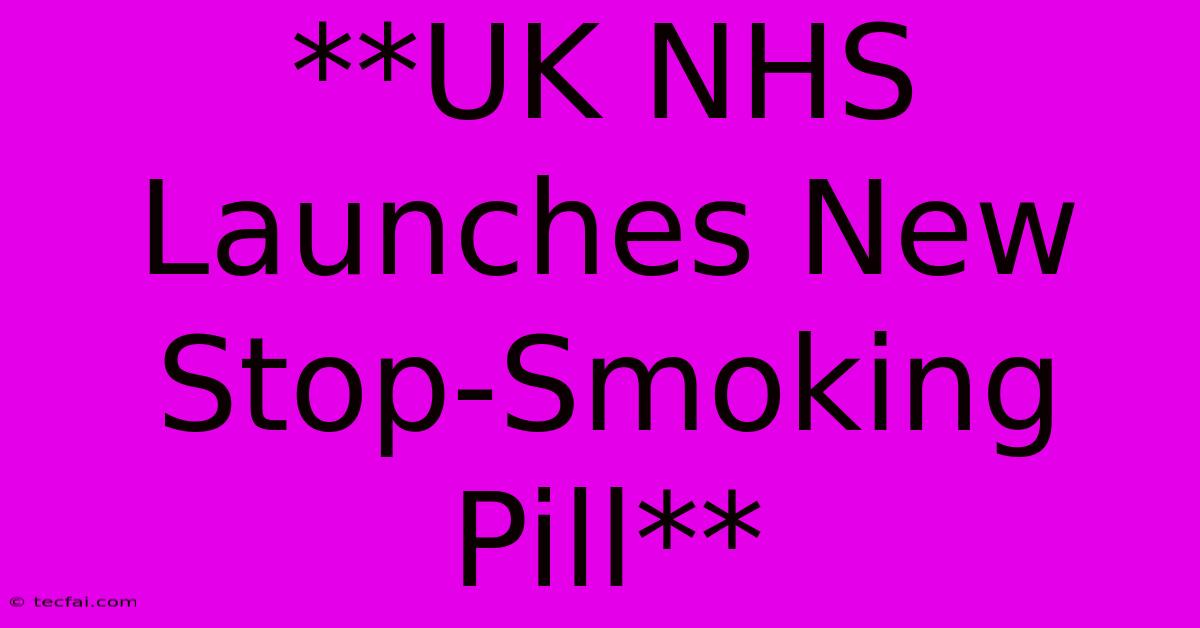 **UK NHS Launches New Stop-Smoking Pill**