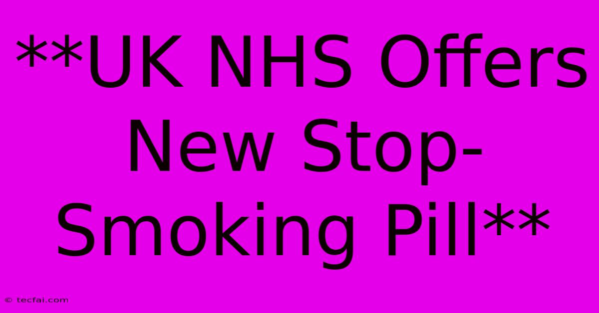 **UK NHS Offers New Stop-Smoking Pill**