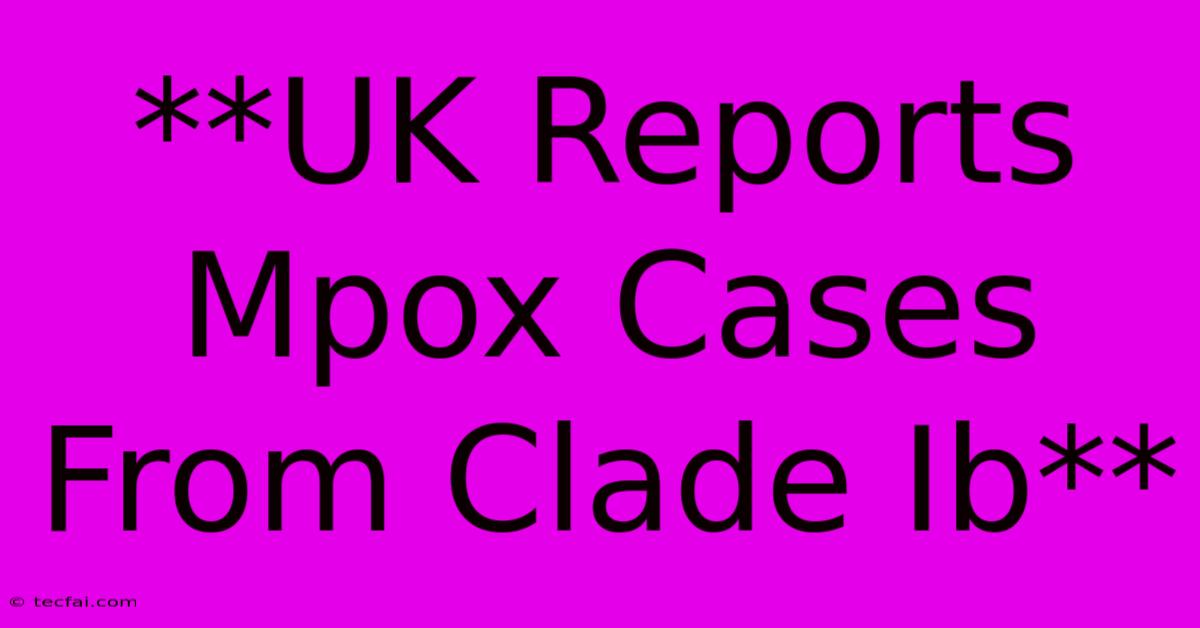 **UK Reports Mpox Cases From Clade Ib**