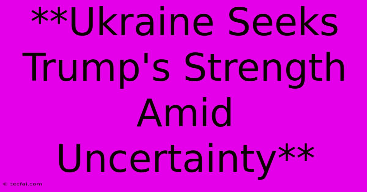 **Ukraine Seeks Trump's Strength Amid Uncertainty**