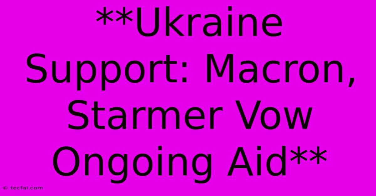 **Ukraine Support: Macron, Starmer Vow Ongoing Aid**