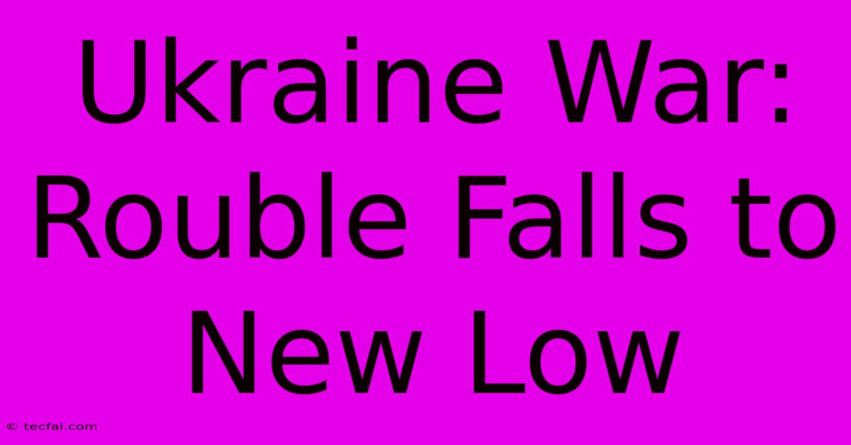 Ukraine War: Rouble Falls To New Low