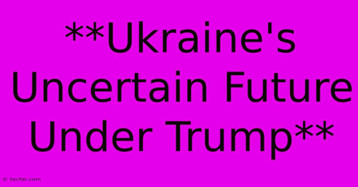 **Ukraine's Uncertain Future Under Trump** 