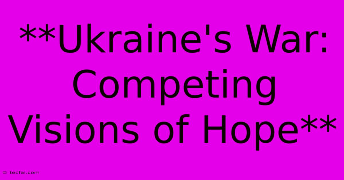 **Ukraine's War: Competing Visions Of Hope**