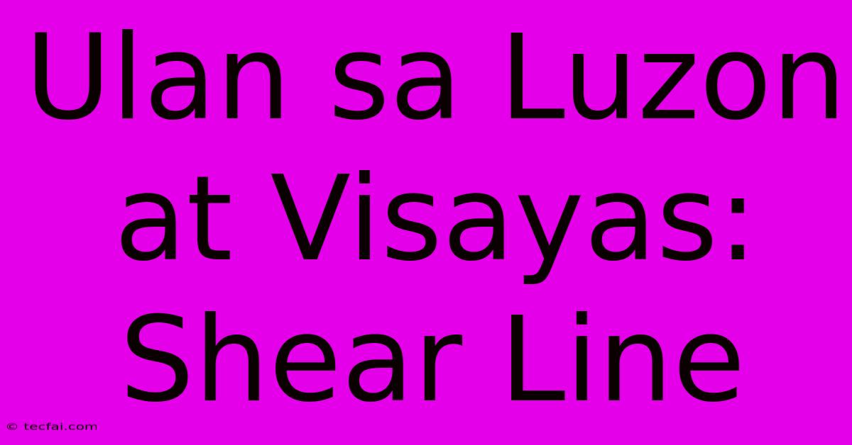 Ulan Sa Luzon At Visayas: Shear Line