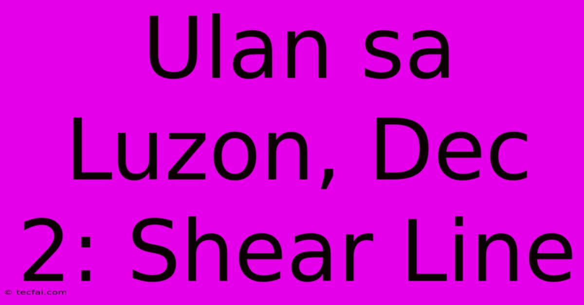 Ulan Sa Luzon, Dec 2: Shear Line