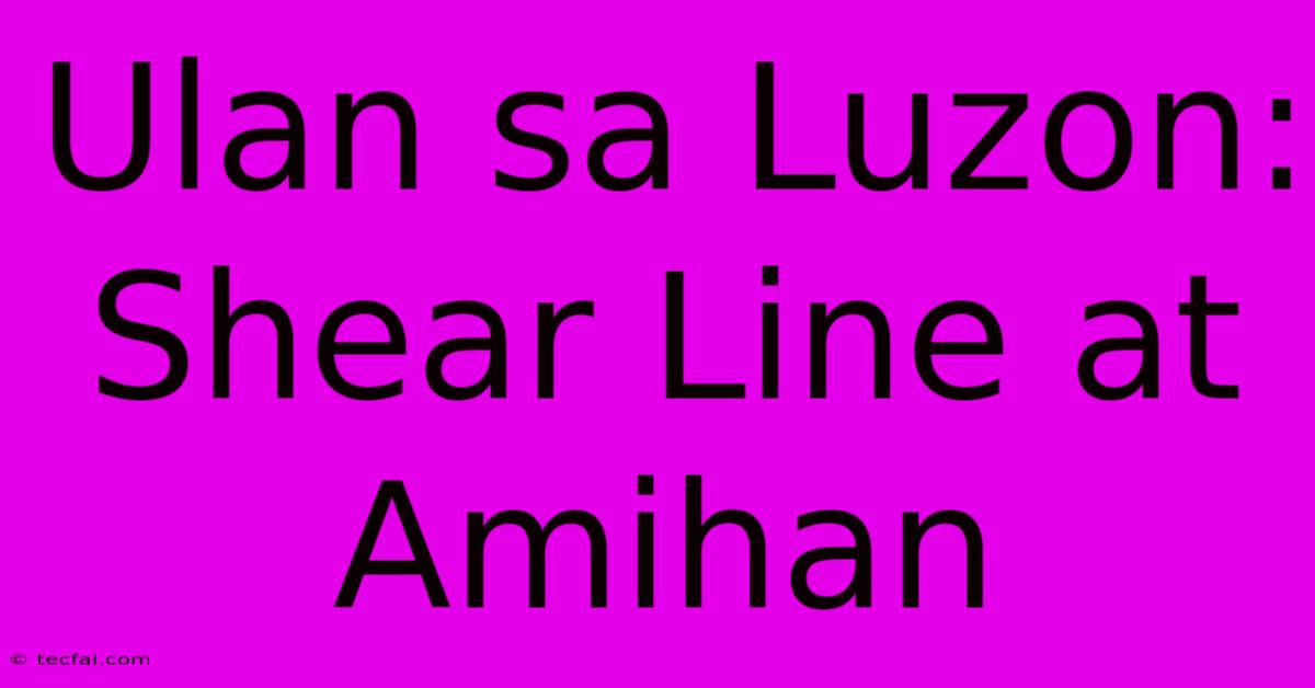 Ulan Sa Luzon: Shear Line At Amihan