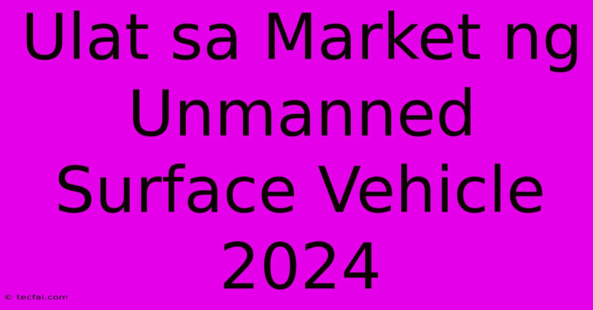 Ulat Sa Market Ng Unmanned Surface Vehicle 2024