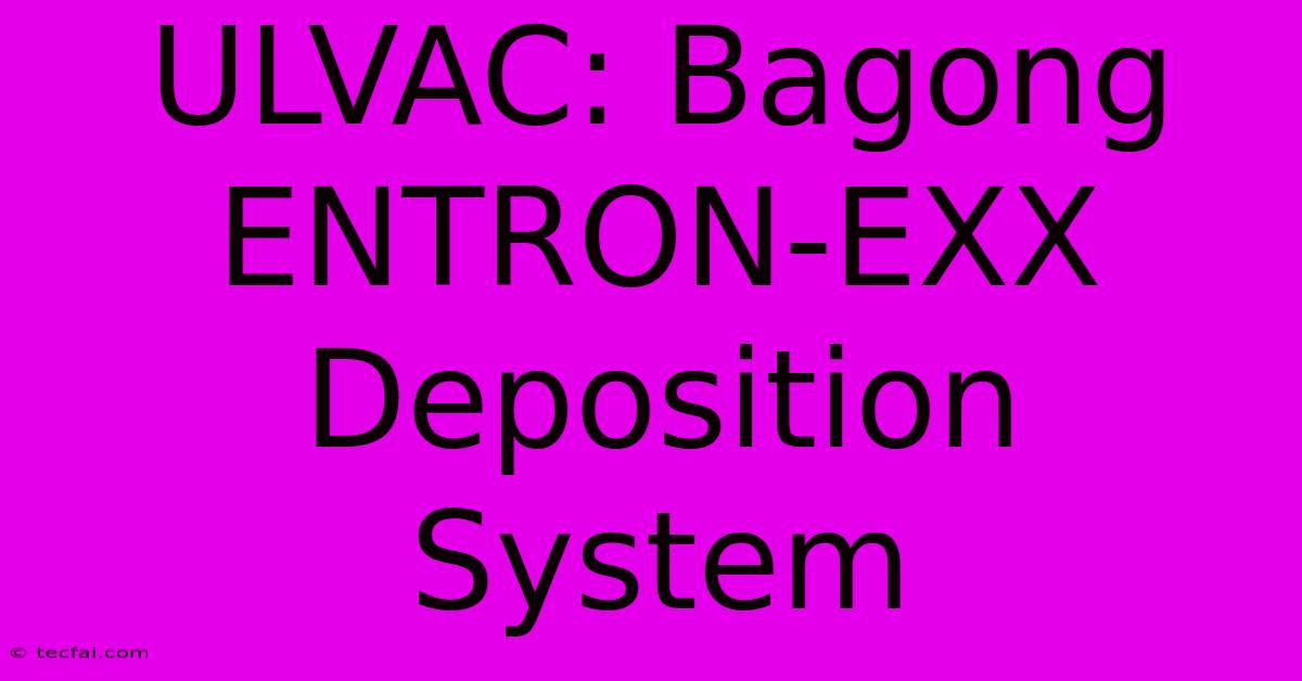 ULVAC: Bagong ENTRON-EXX Deposition System