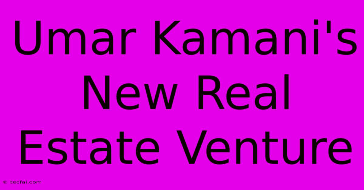 Umar Kamani's New Real Estate Venture