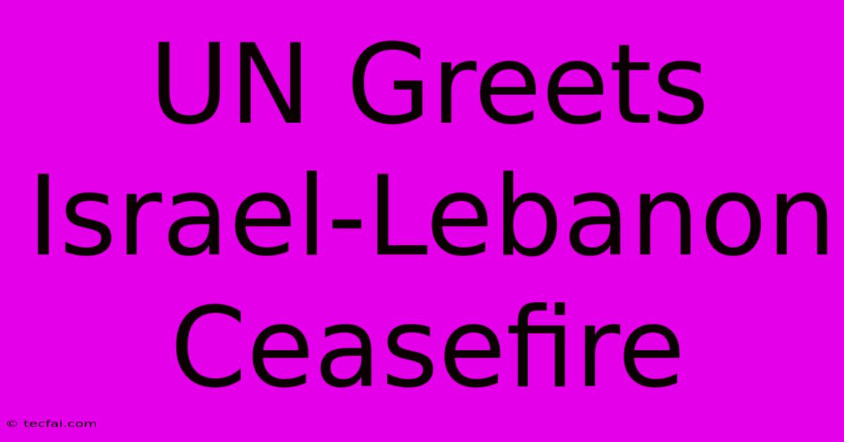 UN Greets Israel-Lebanon Ceasefire